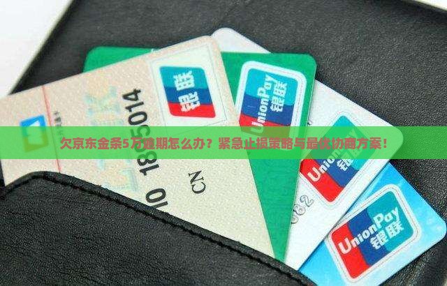 欠京东金条5万逾期怎么办？紧急止损策略与最优协商方案！