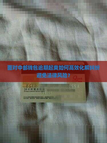 面对中邮钱包逾期起爽如何高效化解纠纷避免法律风险？