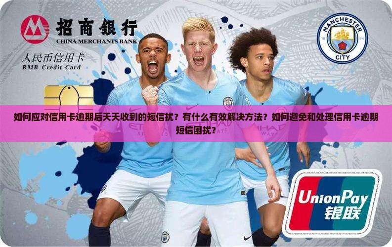如何应对信用卡逾期后天天收到的短信扰？有什么有效解决方法？如何避免和处理信用卡逾期短信困扰？