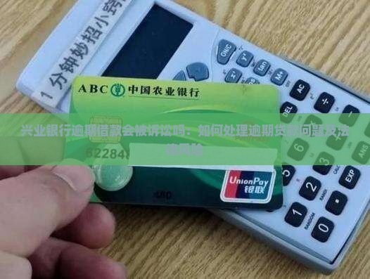 兴业银行逾期借款会被诉讼吗：如何处理逾期贷款问题及法律风险