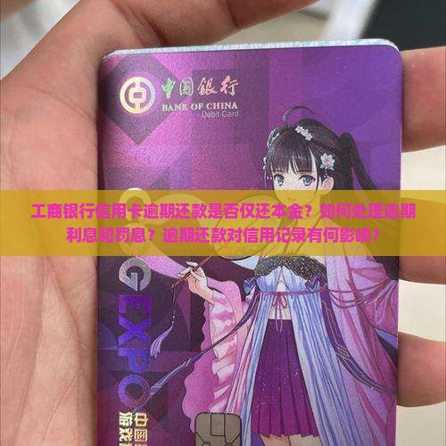 工商银行信用卡逾期还款是否仅还本金？如何处理逾期利息和罚息？逾期还款对信用记录有何影响？