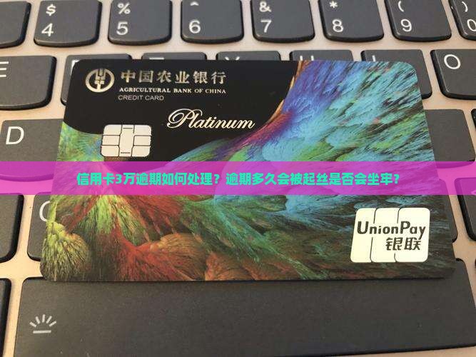 信用卡3万逾期如何处理？逾期多久会被起丝是否会坐牢？