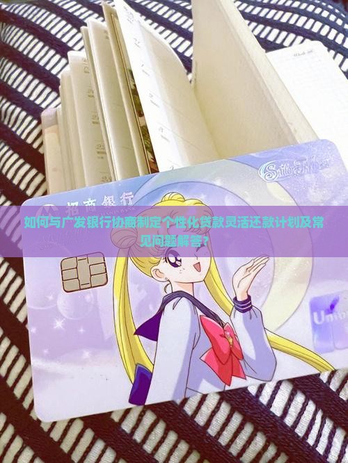 如何与广发银行协商制定个性化贷款灵活还款计划及常见问题解答? 如何与广发银行协商制定个性化贷款灵活还款计划及常见问题解答?