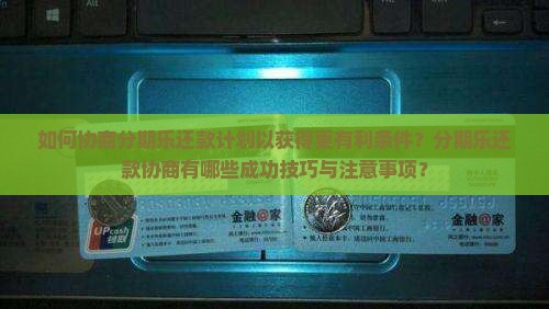 如何协商分期乐还款计划以获得更有利条件？分期乐还款协商有哪些成功技巧与注意事项？