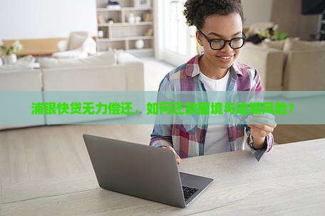 浦银快贷无力偿还，如何还款困境与逾期风险？