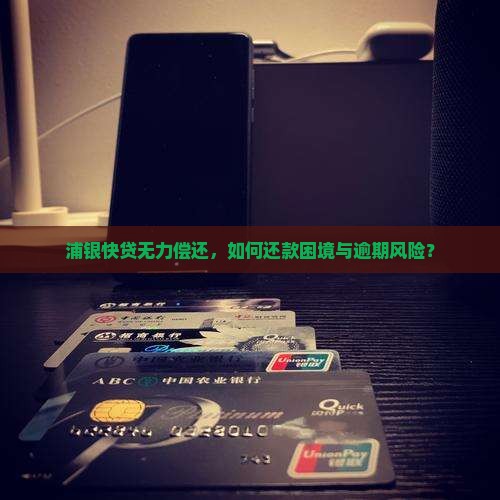 浦银快贷无力偿还，如何还款困境与逾期风险？