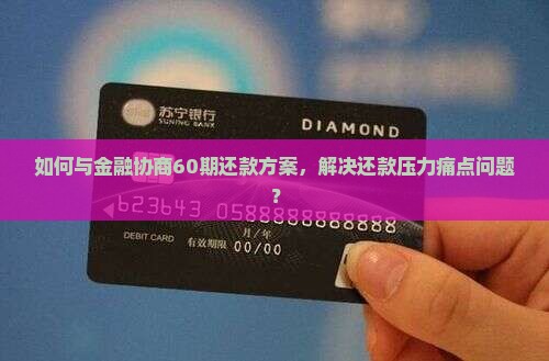 如何与金融协商60期还款方案，解决还款压力痛点问题？