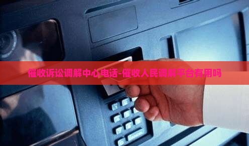 催收诉讼调解中心电话-催收人民调解平台有用吗
