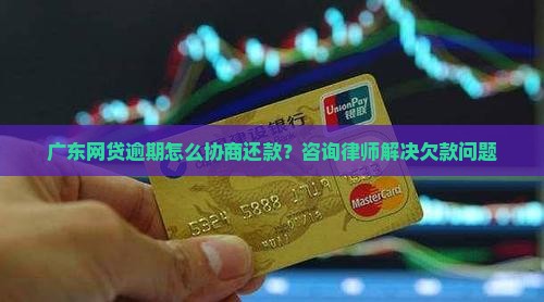 广东网贷逾期怎么协商还款？咨询律师解决欠款问题