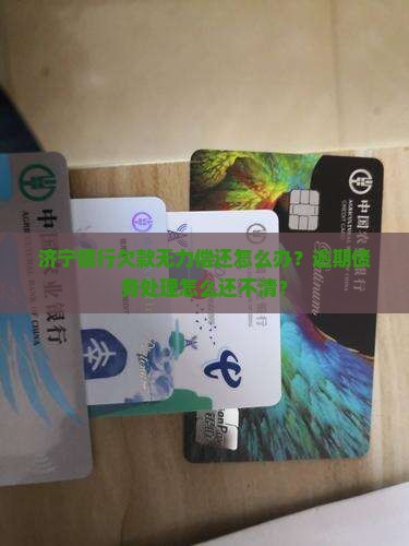 济宁银行欠款无力偿还怎么办？逾期债务处理怎么还不清？