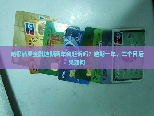 哈银消费金融逾期两年会起诉吗？逾期一年、三个月后果如何