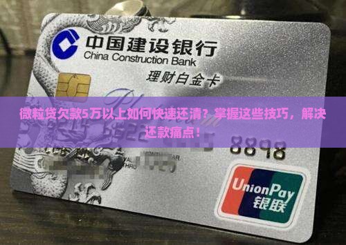 微粒贷欠款5万以上如何快速还清？掌握这些技巧，解决还款痛点！
