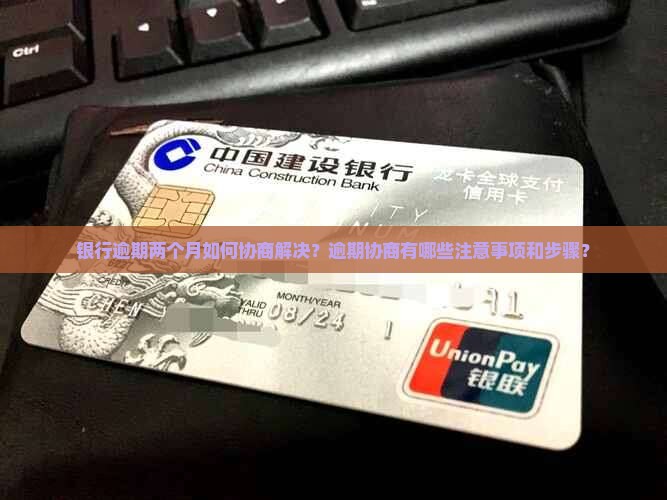 银行逾期两个月如何协商解决？逾期协商有哪些注意事项和步骤？