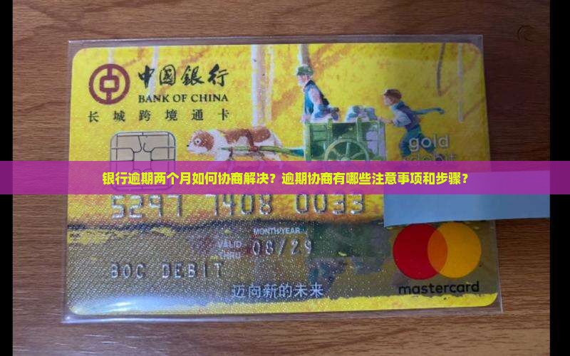 银行逾期两个月如何协商解决？逾期协商有哪些注意事项和步骤？