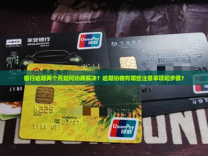 银行逾期两个月如何协商解决？逾期协商有哪些注意事项和步骤？