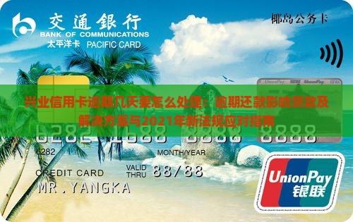 兴业信用卡逾期几天要怎么处理：逾期还款影响贷款及解决方案与2021年新法规应对指南