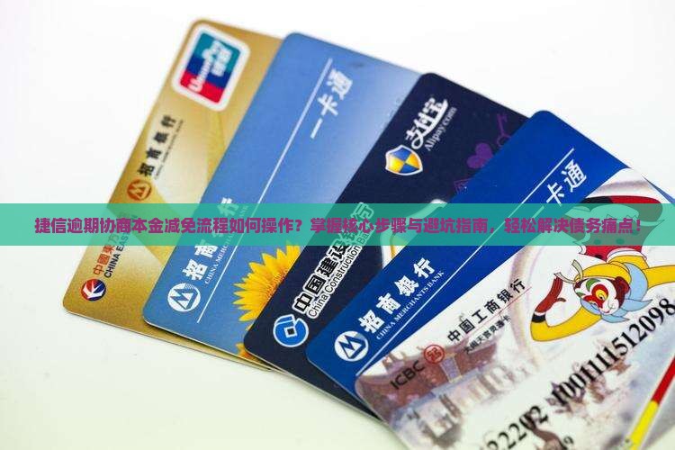 捷信逾期协商本金减免流程如何操作？掌握核心步骤与避坑指南，轻松解决债务痛点！