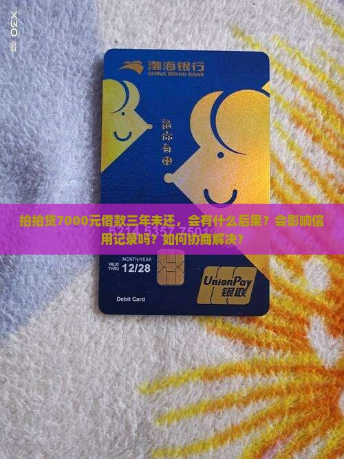 拍拍贷7000元借款三年未还，会有什么后果？会影响信用记录吗？如何协商解决？