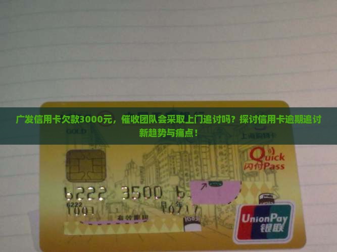 广发信用卡欠款3000元，催收团队会采取上门追讨吗？探讨信用卡逾期追讨新趋势与痛点！