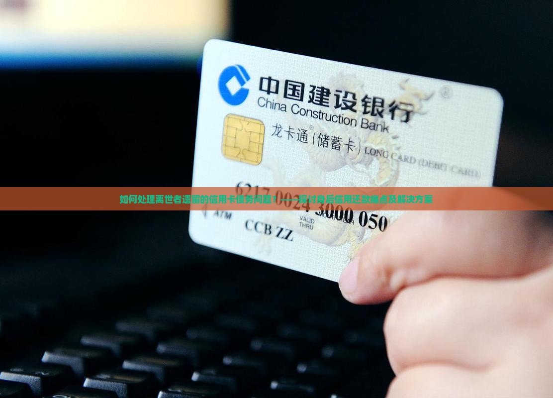 如何处理离世者遗留的信用卡债务问题？——探讨身后信用还款痛点及解决方案