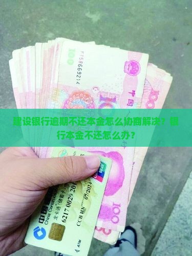 建设银行逾期不还本金怎么协商解决？银行本金不还怎么办？