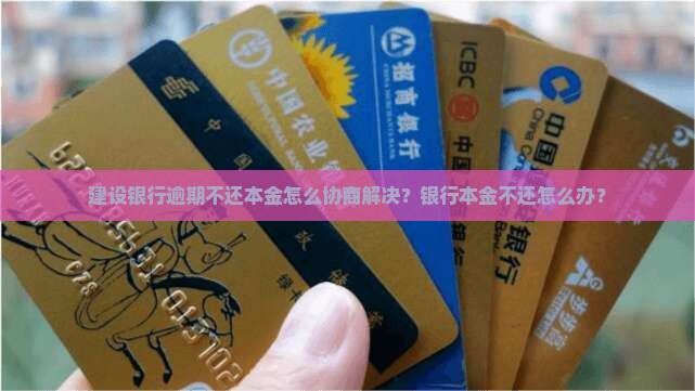 建设银行逾期不还本金怎么协商解决？银行本金不还怎么办？