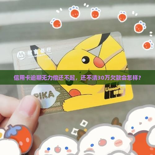 信用卡逾期无力偿还不起，还不清30万欠款会怎样？