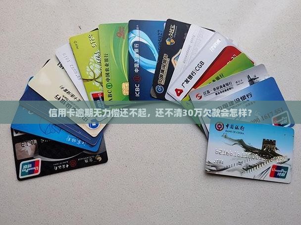 信用卡逾期无力偿还不起，还不清30万欠款会怎样？