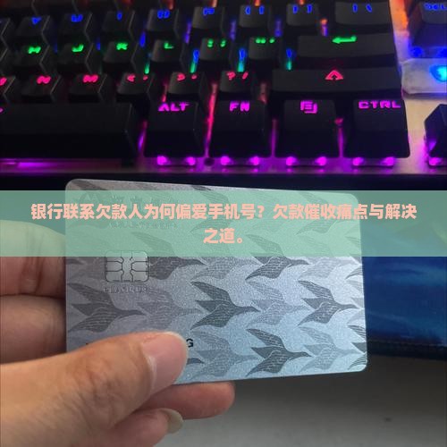 银行联系欠款人为何偏爱手机号？欠款催收痛点与解决之道。