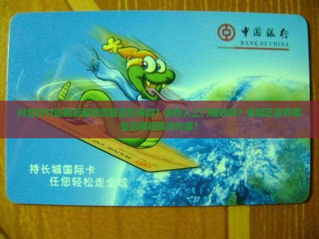 抖音月付逾期后催收流程是怎样的？会有人上门催收吗？逾期还款有哪些后果和解决方案？