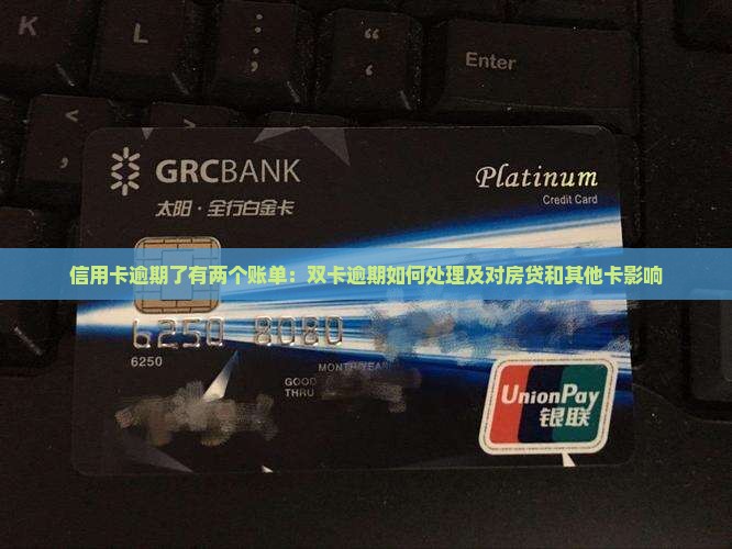 信用卡逾期了有两个账单：双卡逾期如何处理及对房贷和其他卡影响