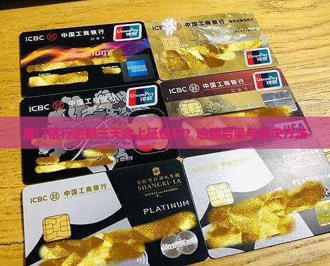 厦门银行逾期三天会上征信吗？逾期后果与解决方法