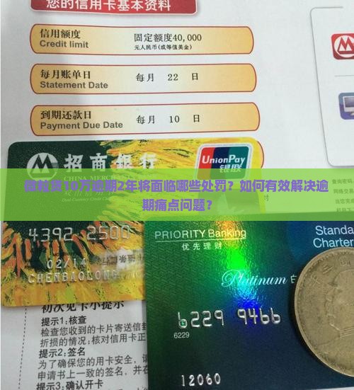 微粒贷10万逾期2年将面临哪些处罚？如何有效解决逾期痛点问题？