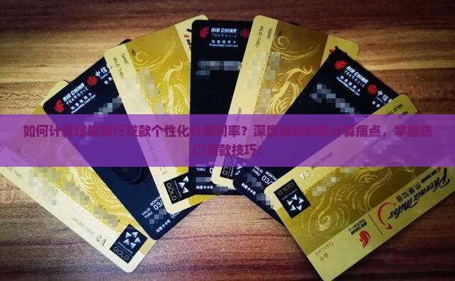 如何计算建设银行贷款个性化分期利率？深度解析利率计算痛点，掌握热门贷款技巧！