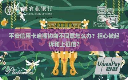 平安信用卡逾期协商不同意怎么办？担心被起诉和上征信？
