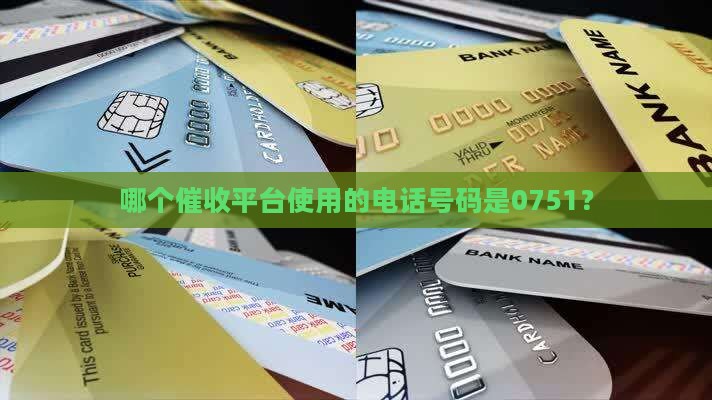 哪个催收平台使用的电话号码是0751？