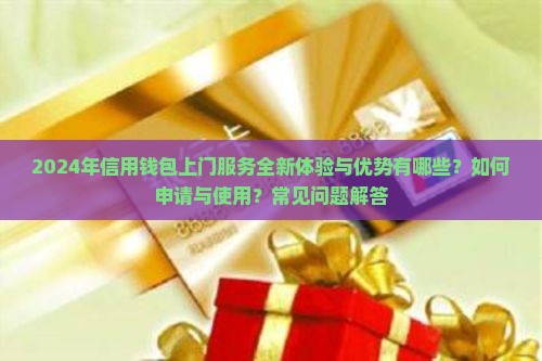 2024年信用钱包上门服务全新体验与优势有哪些？如何申请与使用？常见问题解答