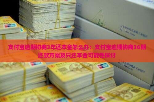 支付宝逾期协商3年还本金怎么办：支付宝逾期协商36期还款方案及只还本金可能性探讨
