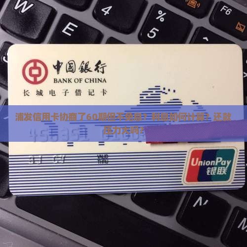 浦发信用卡协商了60期但不免息？利息如何计算？还款压力大吗？