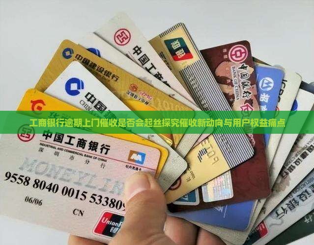 工商银行逾期上门催收是否会起丝探究催收新动向与用户权益痛点