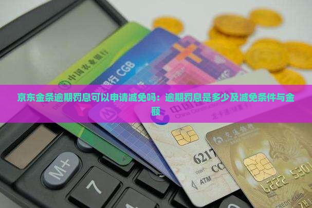 京东金条逾期罚息可以申请减免吗：逾期罚息是多少及减免条件与金额