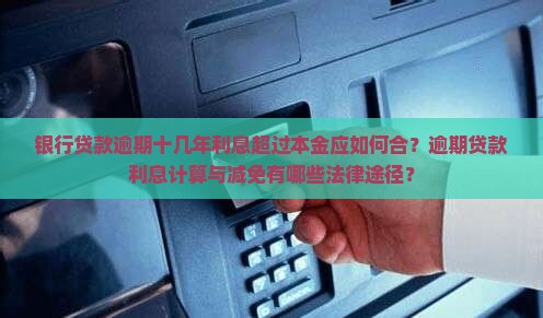 银行贷款逾期十几年利息超过本金应如何合？逾期贷款利息计算与减免有哪些法律途径？