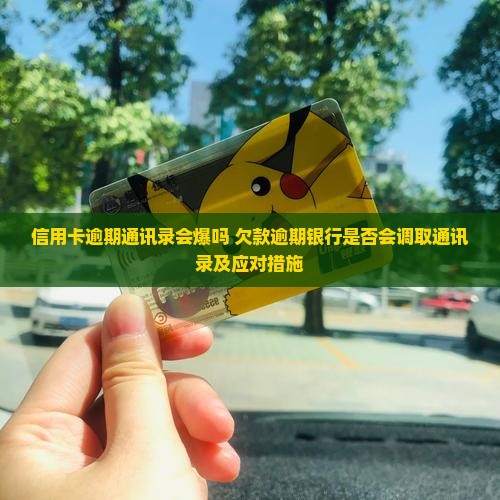 信用卡逾期通讯录会爆吗 欠款逾期银行是否会调取通讯录及应对措施
