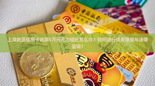 上海地区信用卡逾期5万元无力偿还怎么办？如何进行债务重组与法律咨询？