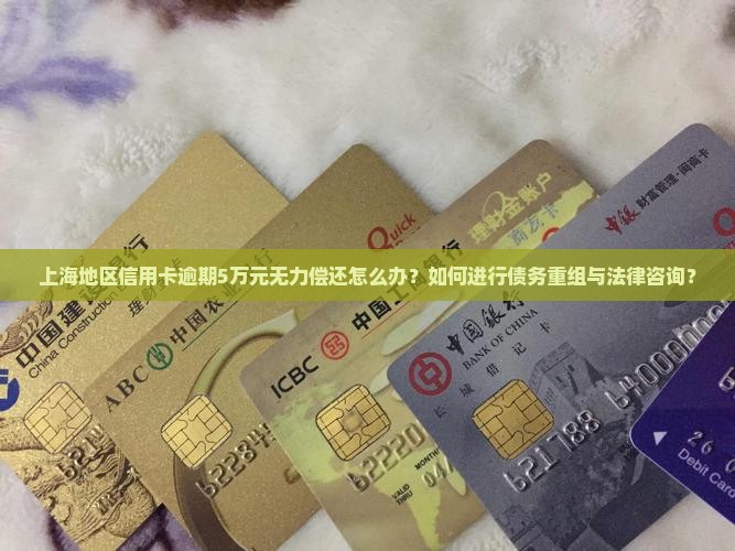 上海地区信用卡逾期5万元无力偿还怎么办？如何进行债务重组与法律咨询？