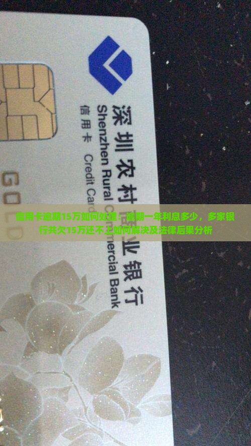 信用卡逾期15万如何处理：逾期一年利息多少，多家银行共欠15万还不上如何解决及法律后果分析