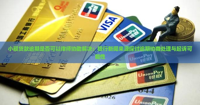 小额贷款逾期是否可以律师协助解决：银行新闻来源探讨逾期协商处理与起诉可能性