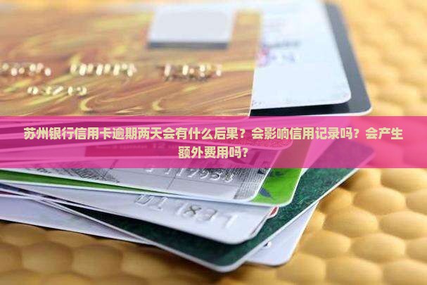苏州银行信用卡逾期两天会有什么后果？会影响信用记录吗？会产生额外费用吗？