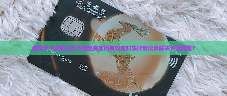 信用卡欠款超过五万被起爽如何有效应对法律诉讼及解决欠款问题？