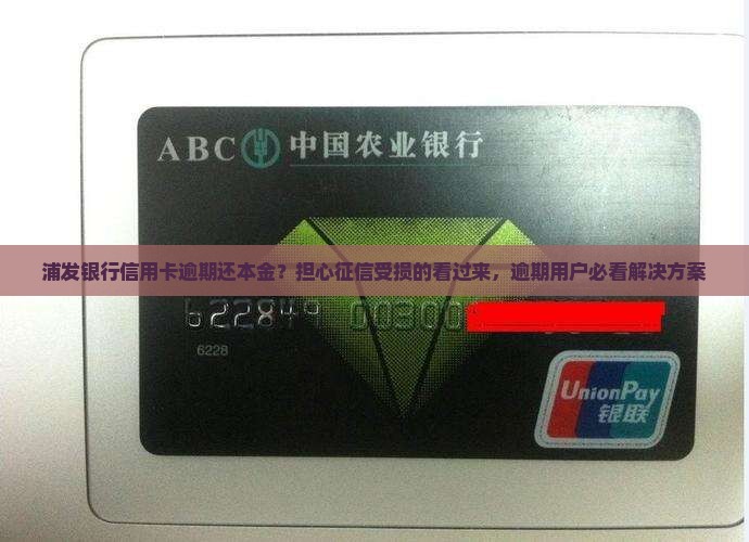 浦发银行信用卡逾期还本金？担心征信受损的看过来，逾期用户必看解决方案